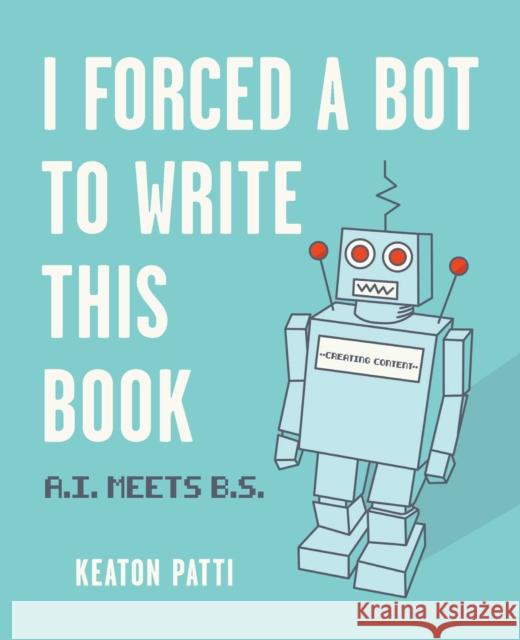 I Forced a Bot to Write This Book: A.I. Meets B.S. Keaton Patti 9781524858346 Andrews McMeel Publishing