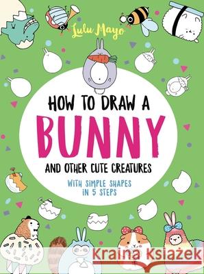 How to Draw a Bunny and Other Cute Creatures with Simple Shapes in 5 Steps Mayo, Lulu 9781524865016 Andrews McMeel Publishing