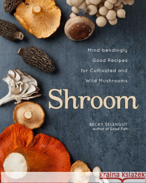 Shroom: Mind-bendingly Good Recipes for Cultivated and Wild Mushrooms Becky Selengut 9781524875039