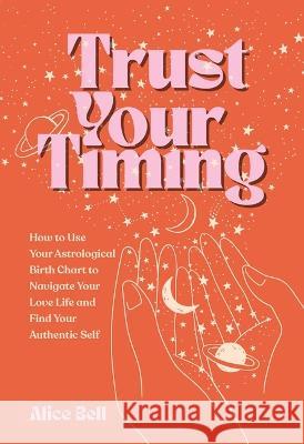 Trust Your Timing: How to Use Your Astrological Birth Chart to Navigate Your Love Life and Find Your Authentic Self Alice Bell 9781524888176