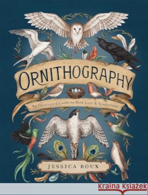 Ornithography: An Illustrated Guide to Bird Lore & Symbolism Jessica Roux 9781524888770