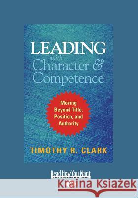 Leading with Character and Competence: Moving Beyond Title, Position, and Authority (Large Print 16pt) Timothy R. Clark 9781525231520 ReadHowYouWant