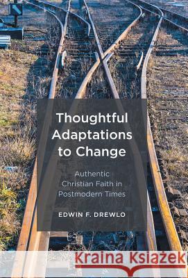 Thoughtful Adaptations to Change: Authentic Christian Faith in Postmodern Times Edwin F. Drewlo 9781525504587 FriesenPress