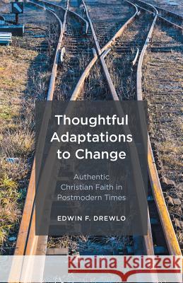 Thoughtful Adaptations to Change: Authentic Christian Faith in Postmodern Times Edwin F. Drewlo 9781525504594 FriesenPress