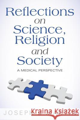 Reflections on Science, Religion and Society: A Medical Perspective Joseph B. Martin 9781525504907 FriesenPress