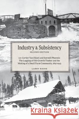 Industry and Subsistency: E. F. Cartier Van Dissel and Sawmill Phoenix; The Logging of Old-Growth Timber and the Making of a Small Farm Communit Larry Hasse 9781525510045