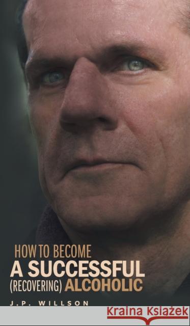 How To Become a Successful (recovering) Alcoholic Willson, J. P. 9781525510816 FriesenPress