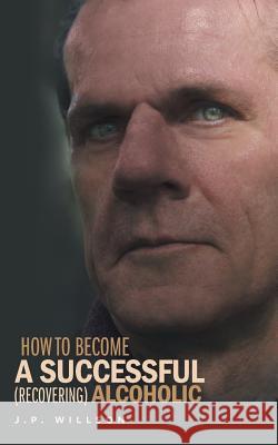 How To Become a Successful (recovering) Alcoholic Willson, J. P. 9781525510823 FriesenPress