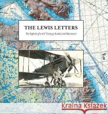 The Lewis Letters: The Exploits of a 20th Century Aviator and Adventurer Pam McKenzie 9781525511127 FriesenPress