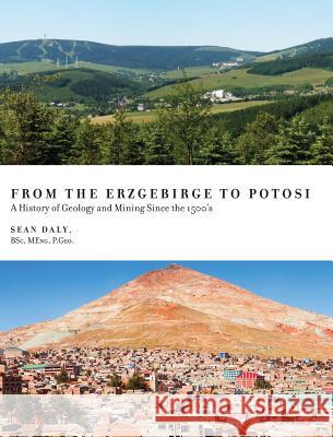 From the Erzgebirge to Potosi: A History of Geology and Mining Since the 1500's Sean Daly Georgius Agricola 9781525517587 FriesenPress