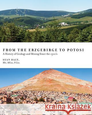 From the Erzgebirge to Potosi: A History of Geology and Mining Since the 1500's Sean Daly Georgius Agricola 9781525517594 FriesenPress