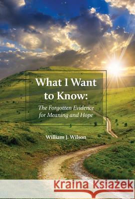 What I Want to Know: The Forgotten Evidence for Meaning and Hope William J. Wilson 9781525518195 FriesenPress
