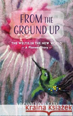 From The Ground Up: The Weltis In The New World A Pioneer Story Welti, Michaela 9781525519185 FriesenPress