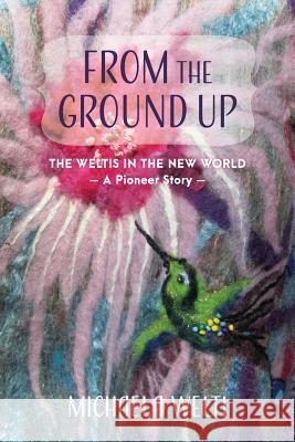 From The Ground Up: The Weltis In The New World A Pioneer Story Welti, Michaela 9781525519192 FriesenPress