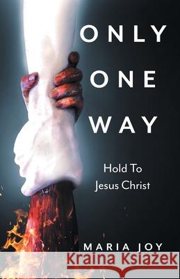 Only One Way: Cleave to Jesus Christ Maria Joy 9781525520105 FriesenPress