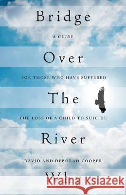 Bridge Over The River Why: A Guide for Those Who Have Suffered the Loss of a Child to Suicide Cooper, David 9781525522406 FriesenPress