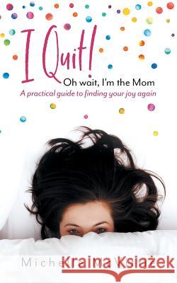 I Quit! Oh wait, I'm the Mom: A practical guide to finding your joy again McVittie, Michelle 9781525527043 FriesenPress