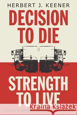 Decision To Die / Strength To Live: A Drug Runner's Collision With Grace Herbert J. Keener 9781525528125 FriesenPress