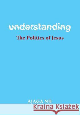 Understanding the Politics of Jesus Ajaga Nji The Very Reverend Dr Nyansako Ni-Nju The Very Reverend Dr Festus a. Asana 9781525529481 FriesenPress