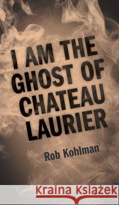 I Am the Ghost of Chateau Laurier Rob Kohlman 9781525532061 FriesenPress