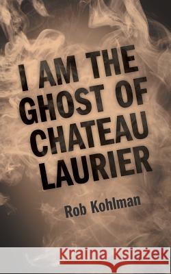 I Am the Ghost of Chateau Laurier Rob Kohlman 9781525532078 FriesenPress