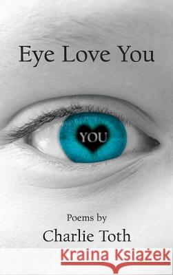 Eye Love You: Poems Toth, Charlie 9781525535062 FriesenPress