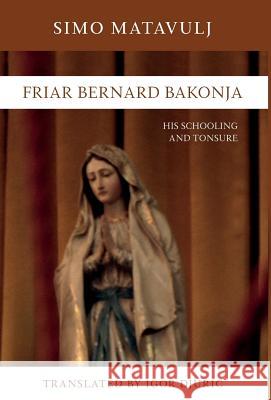 Friar Bernard Bakonja: His Schooling and Tonsure Simo Matavulj Igor Djuric 9781525537165 FriesenPress