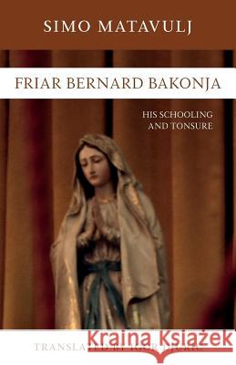 Friar Bernard Bakonja: His Schooling and Tonsure Simo Matavulj Igor Djuric 9781525537172 FriesenPress