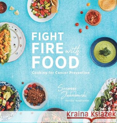 Fight Fire with Food: Cooking for Cancer Prevention Susanne Jakubowski Kelly Reeves 9781525537196 FriesenPress