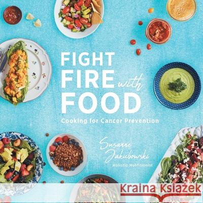 Fight Fire with Food: Cooking for Cancer Prevention Susanne Jakubowski Kelly Reeves 9781525537202 FriesenPress