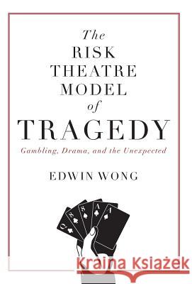 The Risk Theatre Model of Tragedy: Gambling, Drama, and the Unexpected Edwin Wong 9781525537554