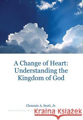 A Change of Heart: Understanding the Kingdom of God Clemmie a. Scot Craig Hill 9781525541650 FriesenPress