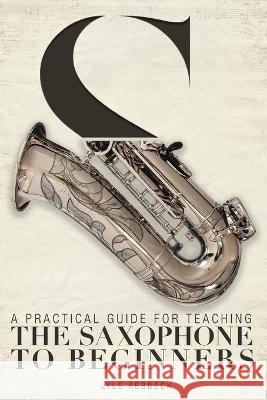 A Practical Guide for Teaching the Saxophone to Beginners Lyle Rebbeck 9781525542053 FriesenPress