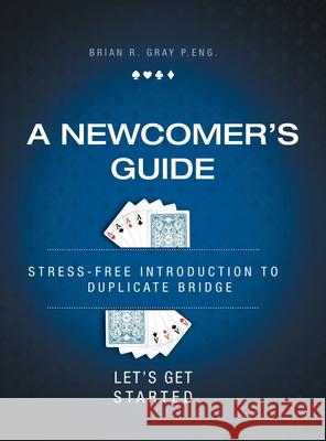 A Newcomer's Guide: Stress-Free Introduction to Duplicate Bridge Let's Get Started Brian R. Gray 9781525543692 FriesenPress