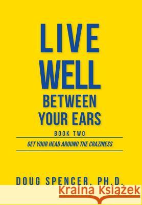 Live Well Between Your Ears: Get Your Head Around The Craziness Doug Spencer 9781525543784 FriesenPress