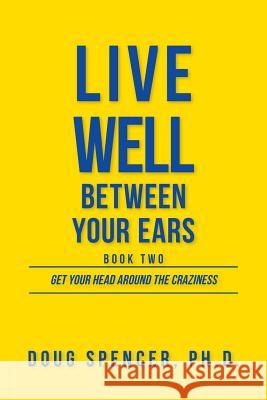 Live Well Between Your Ears: Get Your Head Around The Craziness Doug Spencer 9781525543791 FriesenPress