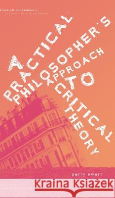 A Practical Philosopher's Approach To Critical Theory Ewert, Gerry 9781525543906 FriesenPress