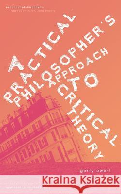 A Practical Philosopher's Approach To Critical Theory Ewert, Gerry 9781525543913 FriesenPress