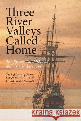 Three River Valleys Called Home: The Rhine, The Mohawk, and The St. Lawrence Vicki Holmes 9781525544668 FriesenPress