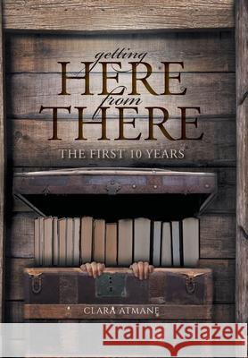 Getting Here From There: The First 10 years Atmane, Clara 9781525546679 FriesenPress
