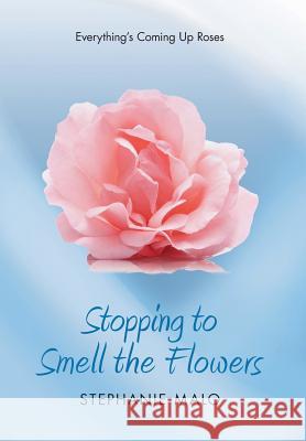 Stopping to Smell the Flowers: Everything's Coming Up Roses Stephanie Malo 9781525547188 FriesenPress