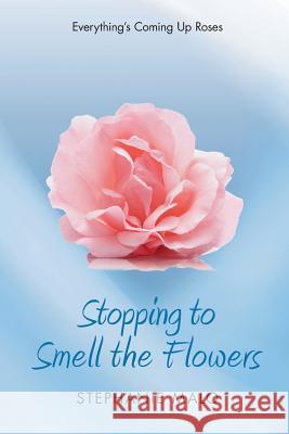 Stopping to Smell the Flowers: Everything's Coming Up Roses Stephanie Malo 9781525547195 FriesenPress