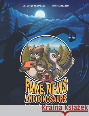 Fake News and Dinosaurs: The Hunt for Truth Using Media Literacy Dr Jason M. Harley Daniel Beaudin 9781525548697 FriesenPress