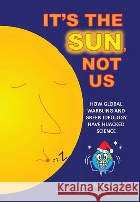 It's The Sun, Not Us: How Global Warbling and Green Ideology have Hijacked Science L. D. Den Boer 9781525550188 FriesenPress