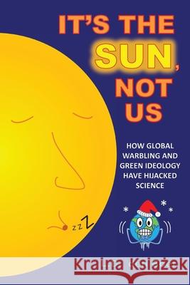 It's The Sun, Not Us: How Global Warbling and Green Ideology have Hijacked Science L. D. Den Boer 9781525550195 FriesenPress