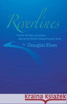 Riverlines: Poems of time and place along the North Saskatchewan River Douglas Elves 9781525551062 FriesenPress