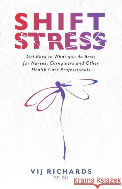 SHIFT Stress: Get Back to What you do Best: for Nurses, Caregivers and other Health Care Professionals Vij Richards Carolyn Wilker/Friesen Press Rhona Haas 9781525552267 FriesenPress