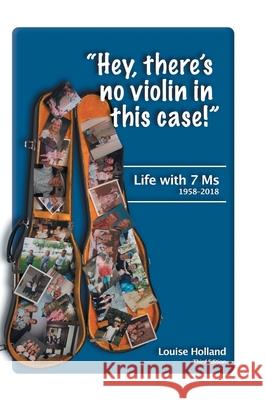 Hey, there's no violin in this case!: Life with 7 Ms 1958-2018 Holland, Louise 9781525553639 FriesenPress