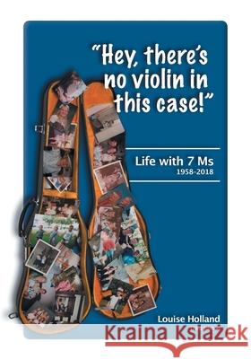 Hey, there's no violin in this case!: Life with 7 Ms 1958-2018 Holland, Louise 9781525553646 FriesenPress