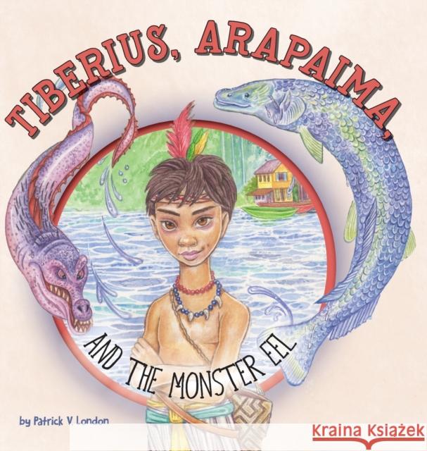 Tiberius, Arapaima, and the Monster Eel Patrick V. London 9781525554667 FriesenPress